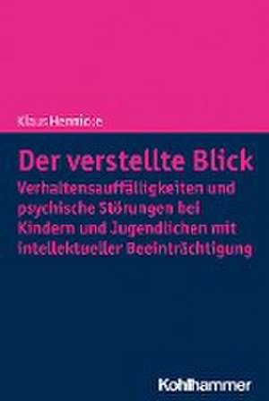 Der verstellte Blick: Verhaltensauffälligkeiten und psychische Störungen bei Kindern und Jugendlichen mit intellektueller Beeinträchtigung de Klaus Hennicke