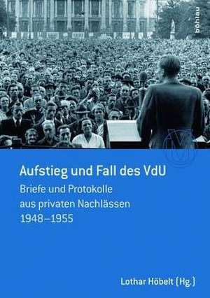 Aufstieg und Fall des VdU: Briefe und Protokolle aus privaten Nachlässen 1948-1955 de Lothar Höbelt