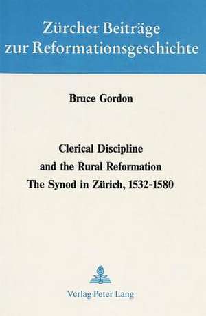 Clerical Discipline and the Rural Reformation: The Synod in Zuerich, 1532 - 1580 de Bruce Gordon