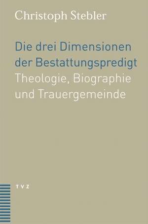 Die Drei Dimensionen Der Bestattungspredigt: Theologie, Biographie Und Trauergemeinde de Christoph Stebler