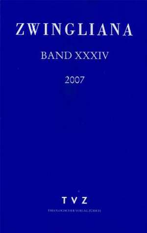 Zwingliana. Beitrage Zur Geschichte Zwinglis, Der Reformation Und Des Protestantismus in Der Schweiz / Band 34: JG. 2007