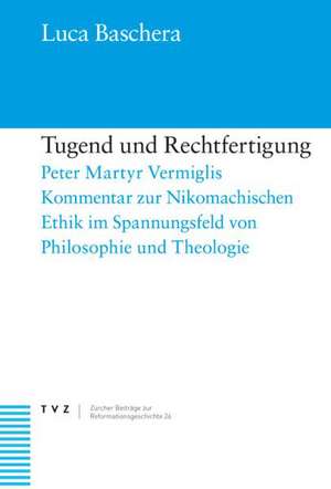 Tugend Und Rechtfertigung: Peter Martyr Vermiglis Kommentar Zur Nikomachischen Ethik Im Spannungsfeld Von Philosophie Und Theologie. de Luca Baschera