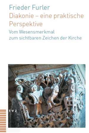 Diakonie - Eine Praktische Perspektive: Vom Wesensmerkmal Zum Sichtbaren Zeichen Der Kirche de Frieder Furler