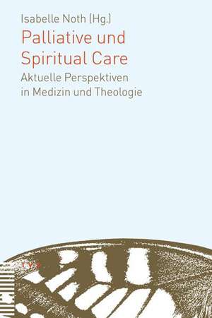 Palliative Und Spiritual Care: Aktuelle Perspektiven in Medizin Und Theologie de Isabelle Noth