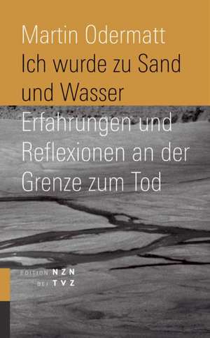 Ich Wurde Zu Sand Und Wasser: Erfahrungen Und Reflexionen an Der Grenze Zum Tod de Martin Odermatt