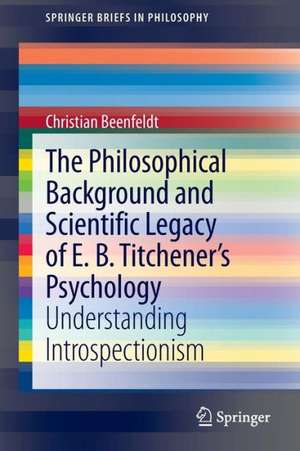 The Philosophical Background and Scientific Legacy of E. B. Titchener's Psychology: Understanding Introspectionism de Christian Beenfeldt