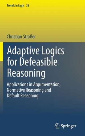 Adaptive Logics for Defeasible Reasoning: Applications in Argumentation, Normative Reasoning and Default Reasoning de Christian Straßer