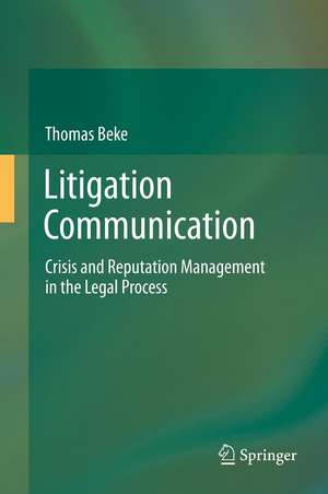 Litigation Communication: Crisis and Reputation Management in the Legal Process de Thomas Beke