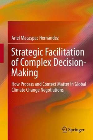 Strategic Facilitation of Complex Decision-Making: How Process and Context Matter in Global Climate Change Negotiations de Ariel Macaspac Hernández