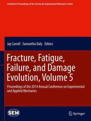 Fracture, Fatigue, Failure, and Damage Evolution, Volume 5: Proceedings of the 2014 Annual Conference on Experimental and Applied Mechanics de Jay Carroll