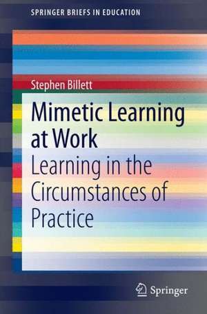 Mimetic Learning at Work: Learning in the Circumstances of Practice de Stephen Billett