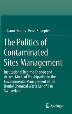 The Politics of Contaminated Sites Management: Institutional Regime Change and Actors' Mode of Participation in the Environmental Management of the Bonfol Chemical Waste Landfill in Switzerland de Johann Dupuis