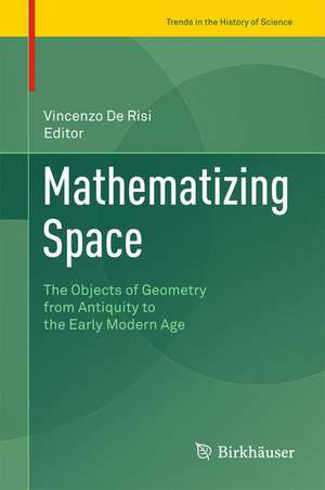 Mathematizing Space: The Objects of Geometry from Antiquity to the Early Modern Age de Vincenzo De Risi