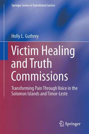 Victim Healing and Truth Commissions: Transforming Pain Through Voice in Solomon Islands and Timor-Leste de Holly L. Guthrey