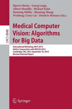 Medical Computer Vision: Algorithms for Big Data: International Workshop, MCV 2014, Held in Conjunction with MICCAI 2014, Cambridge, MA, USA, September 18, 2014, Revised Selected Papers de Bjoern Menze