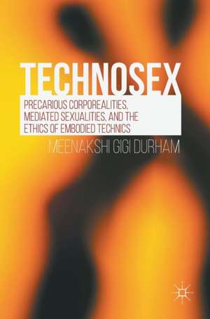 Technosex: Precarious Corporealities, Mediated Sexualities, and the Ethics of Embodied Technics de Meenakshi Gigi Durham