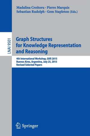 Graph Structures for Knowledge Representation and Reasoning: 4th International Workshop, GKR 2015, Buenos Aires, Argentina, July 25, 2015, Revised Selected Papers de Madalina Croitoru