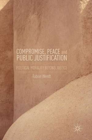 Compromise, Peace and Public Justification: Political Morality Beyond Justice de Fabian Wendt