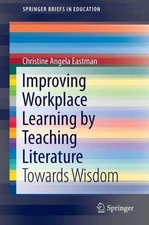 Improving Workplace Learning by Teaching Literature: Towards Wisdom de Christine Angela Eastman