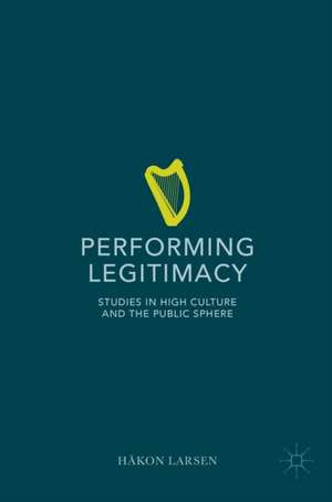 Performing Legitimacy: Studies in High Culture and the Public Sphere de Håkon Larsen