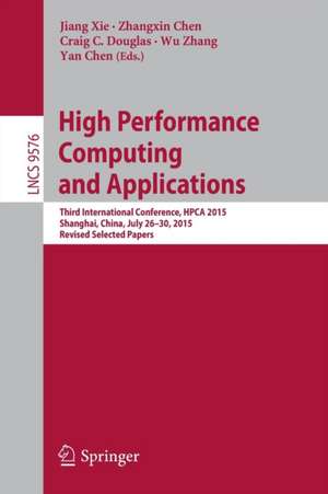 High Performance Computing and Applications: Third International Conference, HPCA 2015, Shanghai, China, July 26-30, 2015, Revised Selected Papers de Jiang Xie