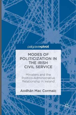 Modes of Politicization in the Irish Civil Service: Ministers and the Politico-Administrative Relationship in Ireland de Aodhán Mac Cormaic