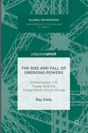 The Rise and Fall of Emerging Powers: Globalisation, US Power and the Global North-South Divide de Ray Kiely