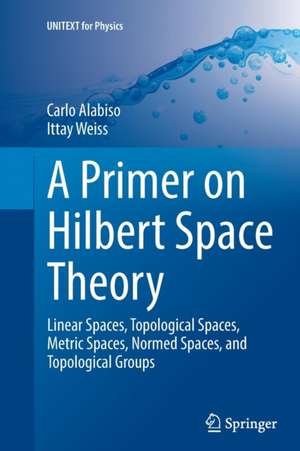 A Primer on Hilbert Space Theory: Linear Spaces, Topological Spaces, Metric Spaces, Normed Spaces, and Topological Groups de Carlo Alabiso