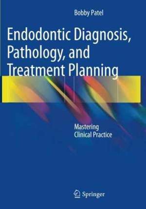 Endodontic Diagnosis, Pathology, and Treatment Planning: Mastering Clinical Practice de Bobby Patel