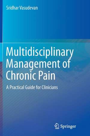 Multidisciplinary Management of Chronic Pain: A Practical Guide for Clinicians de Sridhar Vasudevan