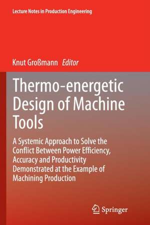 Thermo-energetic Design of Machine Tools: A Systemic Approach to Solve the Conflict Between Power Efficiency, Accuracy and Productivity Demonstrated at the Example of Machining Production de Knut Großmann