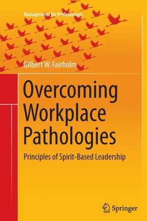 Overcoming Workplace Pathologies: Principles of Spirit-Based Leadership de Gilbert W. Fairholm