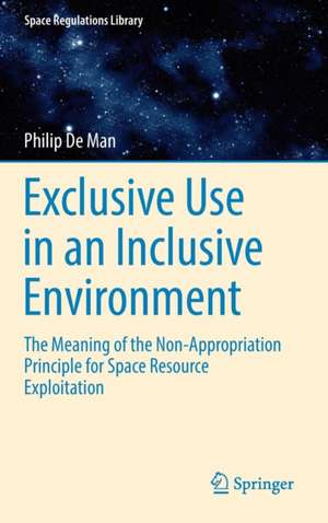 Exclusive Use in an Inclusive Environment: The Meaning of the Non-Appropriation Principle for Space Resource Exploitation de Philip De Man