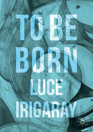 To Be Born: Genesis of a New Human Being de Luce Irigaray