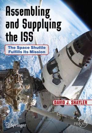 Assembling and Supplying the ISS: The Space Shuttle Fulfills Its Mission de David J. Shayler