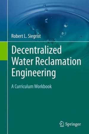 Decentralized Water Reclamation Engineering: A Curriculum Workbook de Robert L. Siegrist