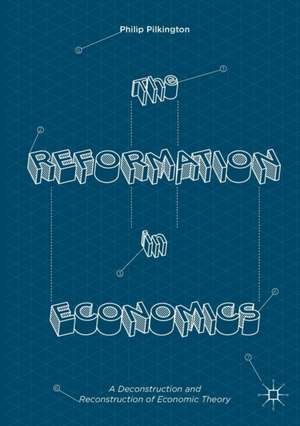 The Reformation in Economics: A Deconstruction and Reconstruction of Economic Theory de Philip Pilkington