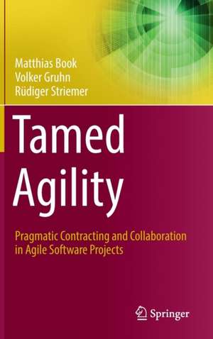 Tamed Agility: Pragmatic Contracting and Collaboration in Agile Software Projects de Matthias Book