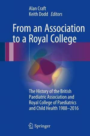 From an Association to a Royal College: The History of the British Paediatric Association and Royal College of Paediatrics and Child Health 1988-2016 de Alan Craft