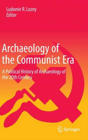 Archaeology of the Communist Era: A Political History of Archaeology of the 20th Century de Ludomir R Lozny