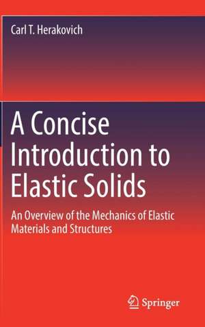 A Concise Introduction to Elastic Solids: An Overview of the Mechanics of Elastic Materials and Structures de Carl T. Herakovich