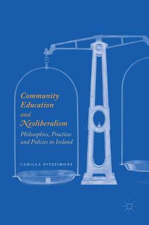 Community Education and Neoliberalism: Philosophies, Practices and Policies in Ireland de Camilla Fitzsimons