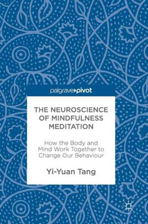 The Neuroscience of Mindfulness Meditation: How the Body and Mind Work Together to Change Our Behaviour de Yi-Yuan Tang