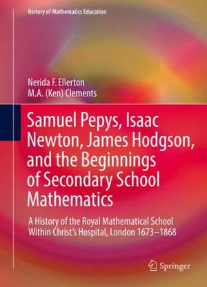 Samuel Pepys, Isaac Newton, James Hodgson, and the Beginnings of Secondary School Mathematics: A History of the Royal Mathematical School Within Christ’s Hospital, London 1673–1868 de Nerida F. Ellerton