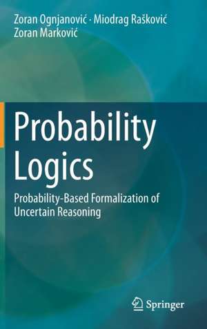 Probability Logics: Probability-Based Formalization of Uncertain Reasoning de Zoran Ognjanović