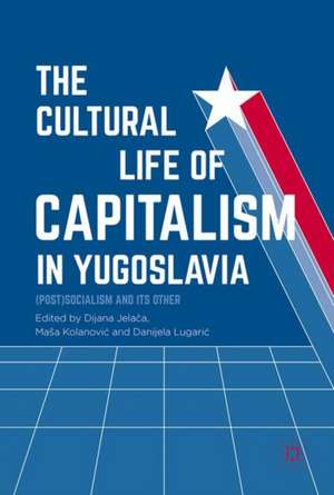 The Cultural Life of Capitalism in Yugoslavia: (Post)Socialism and Its Other de Dijana Jelača