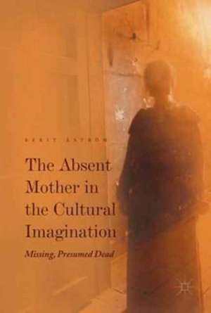 The Absent Mother in the Cultural Imagination: Missing, Presumed Dead de Berit Åström