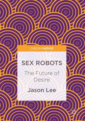 Sex Robots: The Future of Desire de Jason Lee