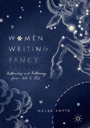 Women Writing Fancy: Authorship and Autonomy from 1611 to 1812 de Maura Smyth