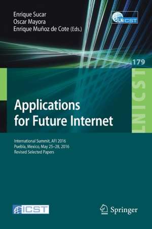 Applications for Future Internet: International Summit, AFI 2016, Puebla, Mexico, May 25-28, 2016, Revised Selected Papers de Enrique Sucar